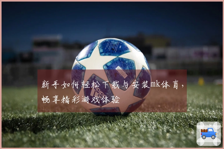 新手如何轻松下载与安装mk体育，畅享精彩游戏体验
