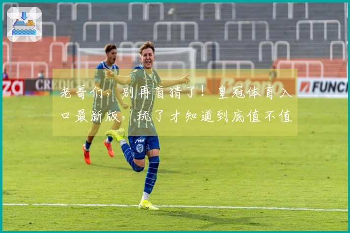 老哥们，别再盲猜了！皇冠体育入口最新版，玩了才知道到底值不值得冲！