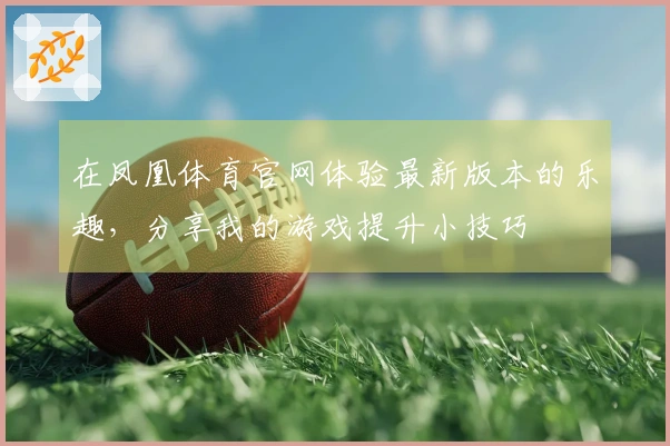 在凤凰体育官网体验最新版本的乐趣，分享我的游戏提升小技巧
