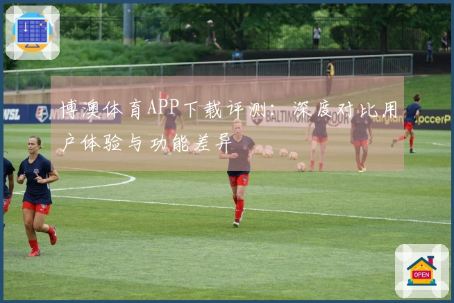 博澳体育APP下载评测：深度对比用户体验与功能差异