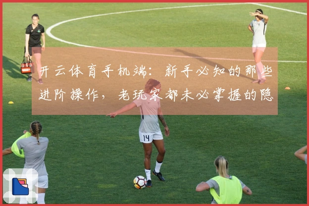 开云体育手机端：新手必知的那些进阶操作，老玩家都未必掌握的隐藏技巧！