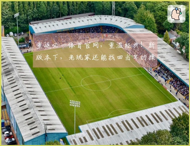 重返必一体育官网，重温经典！新版本下，老玩家还能找回当年的操作感与乐趣吗？