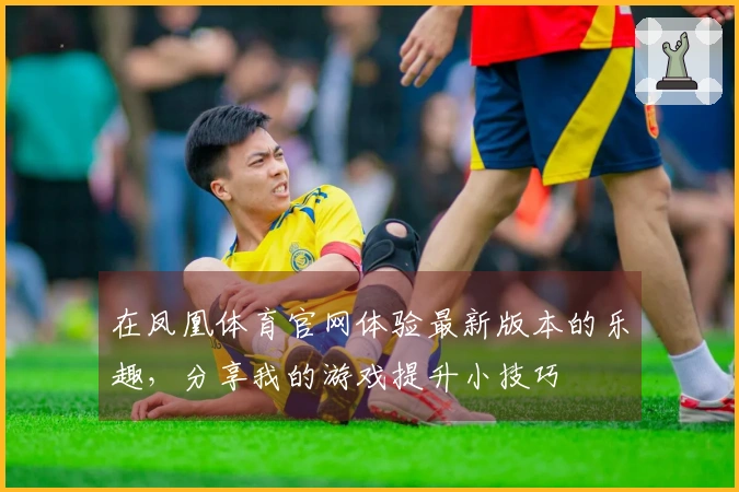 在凤凰体育官网体验最新版本的乐趣，分享我的游戏提升小技巧