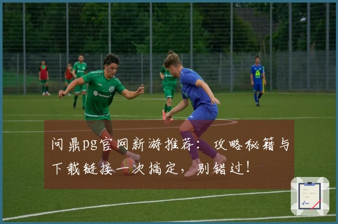 问鼎pg官网新游推荐：攻略秘籍与下载链接一次搞定，别错过！