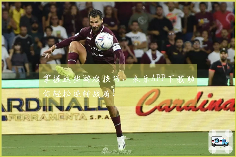 掌握这些游戏技巧，米乐APP下载助你轻松逆转战局！