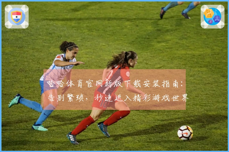 哈哈体育官网新版下载安装指南：告别繁琐，秒速进入精彩游戏世界！