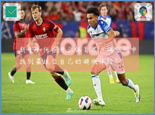 新手如何在开云体育客户端官网中找到最适合自己的游戏体验？