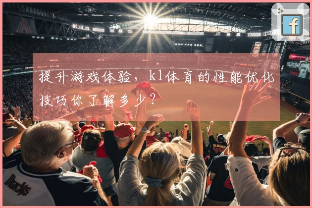 提升游戏体验，k1体育的性能优化技巧你了解多少？