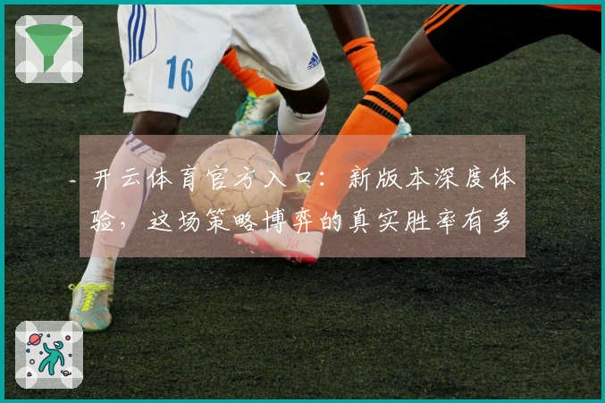 开云体育官方入口：新版本深度体验，这场策略博弈的真实胜率有多大？