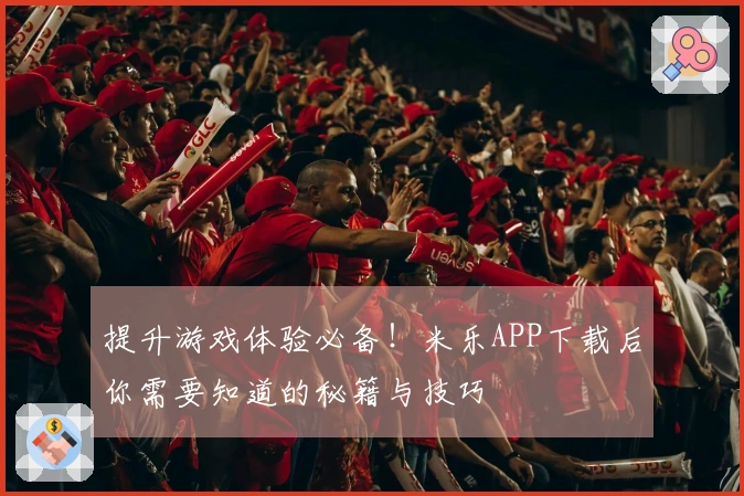 提升游戏体验必备！米乐APP下载后你需要知道的秘籍与技巧