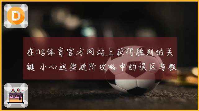 在ng体育官方网站上获得胜利的关键 小心这些进阶攻略中的误区与教训
