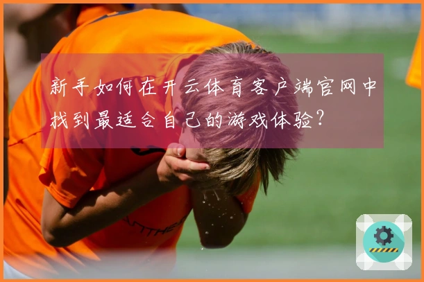 新手如何在开云体育客户端官网中找到最适合自己的游戏体验？