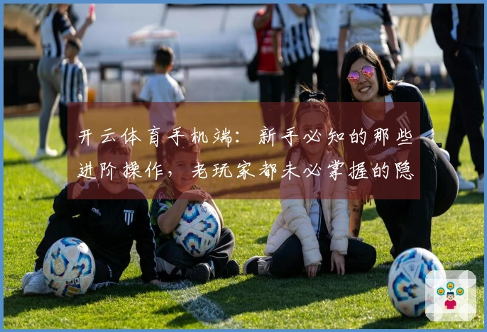 开云体育手机端：新手必知的那些进阶操作，老玩家都未必掌握的隐藏技巧！