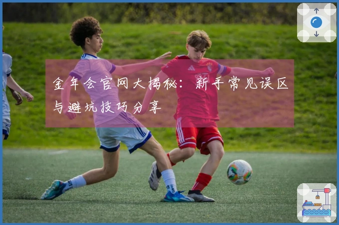 金年会官网大揭秘：新手常见误区与避坑技巧分享