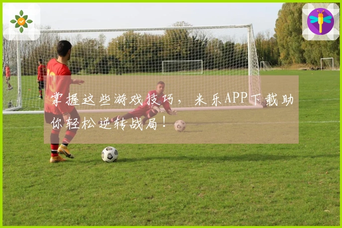 掌握这些游戏技巧，米乐APP下载助你轻松逆转战局！