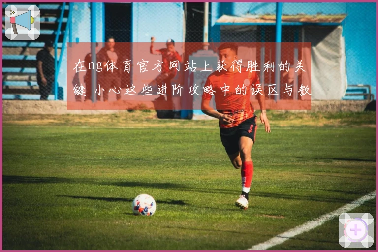 在ng体育官方网站上获得胜利的关键 小心这些进阶攻略中的误区与教训