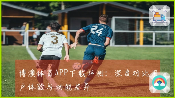 博澳体育APP下载评测：深度对比用户体验与功能差异