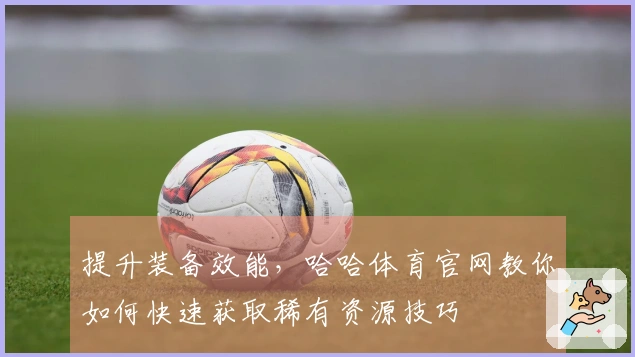 提升装备效能，哈哈体育官网教你如何快速获取稀有资源技巧