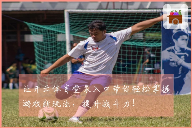让开云体育登录入口带你轻松掌握游戏新玩法，提升战斗力！
