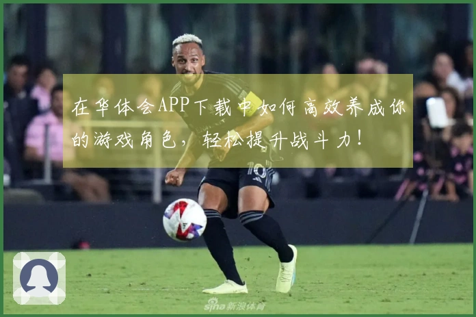 在华体会APP下载中如何高效养成你的游戏角色，轻松提升战斗力！