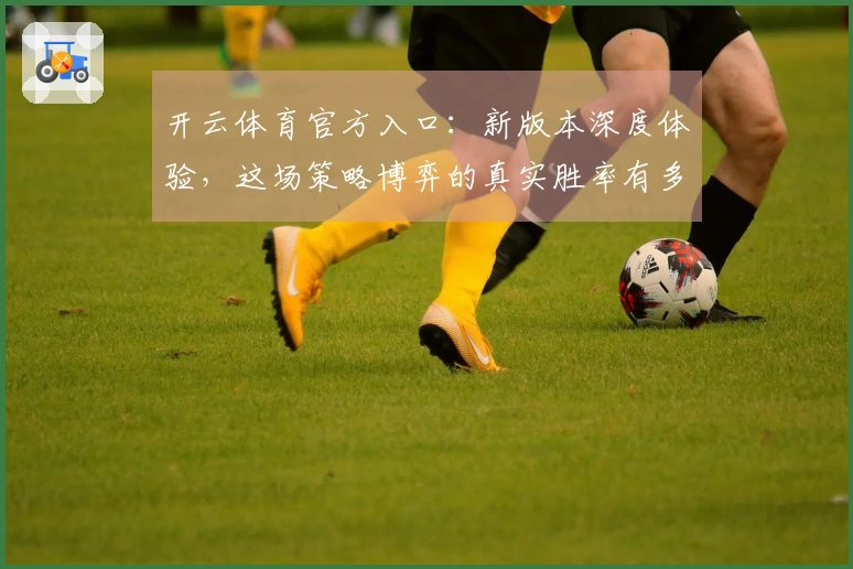 开云体育官方入口：新版本深度体验，这场策略博弈的真实胜率有多大？