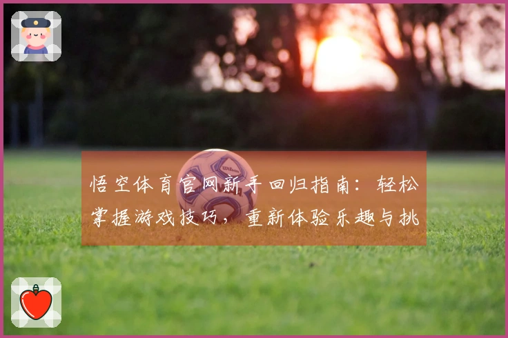 悟空体育官网新手回归指南：轻松掌握游戏技巧，重新体验乐趣与挑战