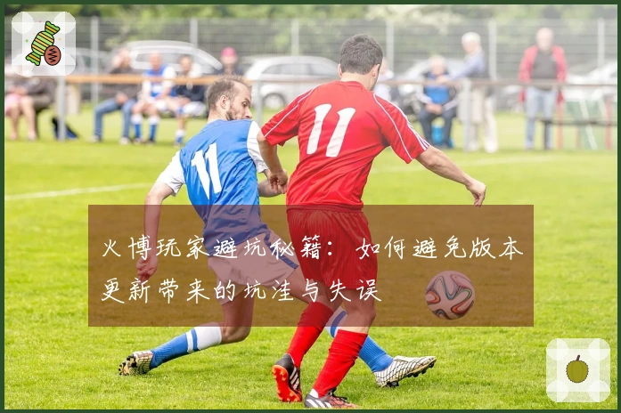 火博玩家避坑秘籍：如何避免版本更新带来的坑洼与失误