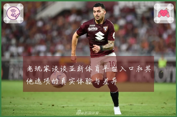 老玩家谈谈亚新体育平台入口和其他选项的真实体验与差异